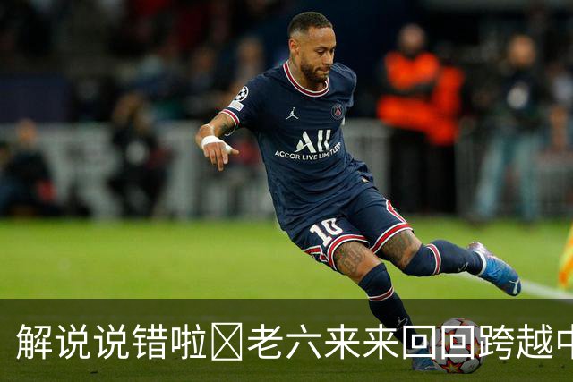 解说说错啦🧠老六来来回回跨越中线 为何不是回场违例？